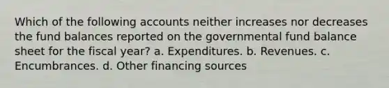 Which of the following accounts neither increases nor decreases the fund balances reported on the governmental fund balance sheet for the fiscal year? a. Expenditures. b. Revenues. c. Encumbrances. d. Other financing sources