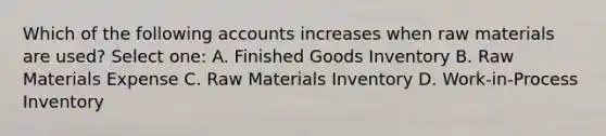 Which of the following accounts increases when raw materials are used? Select one: A. Finished Goods Inventory B. Raw Materials Expense C. Raw Materials Inventory D. Work-in-Process Inventory