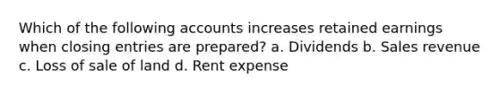 Which of the following accounts increases retained earnings when <a href='https://www.questionai.com/knowledge/kosjhwC4Ps-closing-entries' class='anchor-knowledge'>closing entries</a> are prepared? a. Dividends b. Sales revenue c. Loss of sale of land d. Rent expense