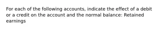 For each of the following accounts, indicate the effect of a debit or a credit on the account and the normal balance: Retained earnings