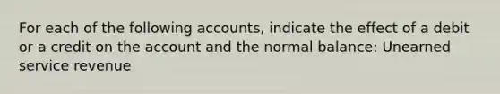 For each of the following accounts, indicate the effect of a debit or a credit on the account and the normal balance: Unearned service revenue