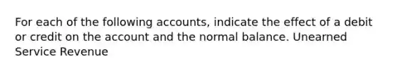 For each of the following accounts, indicate the effect of a debit or credit on the account and the normal balance. Unearned Service Revenue