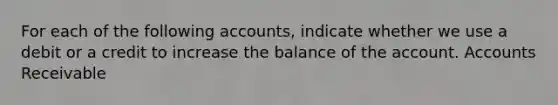 For each of the following accounts, indicate whether we use a debit or a credit to increase the balance of the account. Accounts Receivable