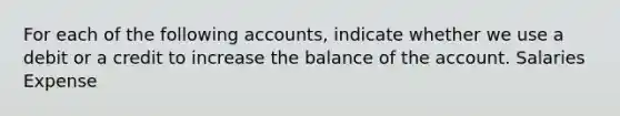 For each of the following accounts, indicate whether we use a debit or a credit to increase the balance of the account. Salaries Expense