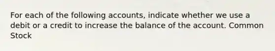 For each of the following accounts, indicate whether we use a debit or a credit to increase the balance of the account. Common Stock