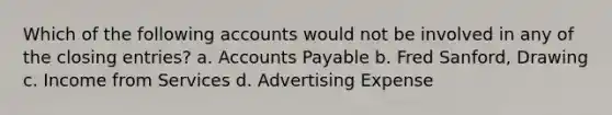 Which of the following accounts would not be involved in any of the closing entries? a. Accounts Payable b. Fred Sanford, Drawing c. Income from Services d. Advertising Expense