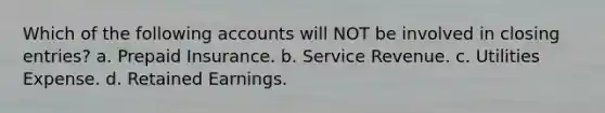 Which of the following accounts will NOT be involved in closing entries? a. Prepaid Insurance. b. Service Revenue. c. Utilities Expense. d. Retained Earnings.