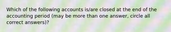 Which of the following accounts is/are closed at the end of the accounting period (may be more than one answer, circle all correct answers)?