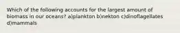 Which of the following accounts for the largest amount of biomass in our oceans? a)plankton b)nekton c)dinoflagellates d)mammals
