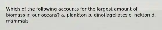 Which of the following accounts for the largest amount of biomass in our oceans? a. plankton b. dinoflagellates c. nekton d. mammals