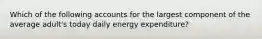 Which of the following accounts for the largest component of the average adult's today daily energy expenditure?