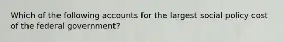 Which of the following accounts for the largest social policy cost of the federal government?