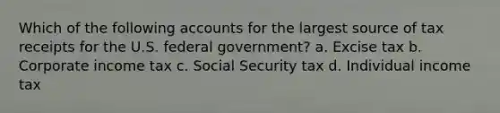 Which of the following accounts for the largest source of tax receipts for the U.S. federal government? a. Excise tax b. Corporate income tax c. Social Security tax d. Individual income tax