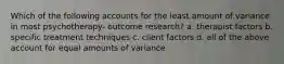 Which of the following accounts for the least amount of variance in most psychotherapy- outcome research? a. therapist factors b. specific treatment techniques c. client factors d. all of the above account for equal amounts of variance