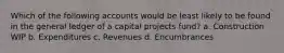 Which of the following accounts would be least likely to be found in the general ledger of a capital projects fund? a. Construction WIP b. Expenditures c. Revenues d. Encumbrances