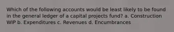 Which of the following accounts would be least likely to be found in the general ledger of a capital projects fund? a. Construction WIP b. Expenditures c. Revenues d. Encumbrances