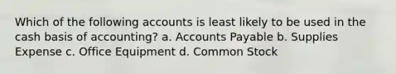 Which of the following accounts is least likely to be used in the cash basis of accounting? a. Accounts Payable b. Supplies Expense c. Office Equipment d. Common Stock