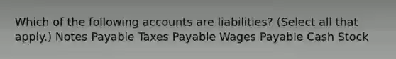 Which of the following accounts are liabilities? (Select all that apply.) Notes Payable Taxes Payable Wages Payable Cash Stock