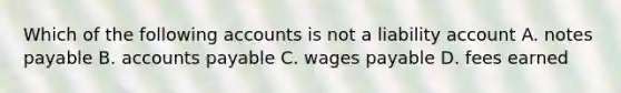 Which of the following accounts is not a liability account A. notes payable B. accounts payable C. wages payable D. fees earned