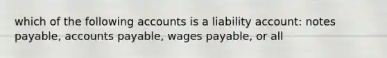 which of the following accounts is a liability account: notes payable, accounts payable, wages payable, or all