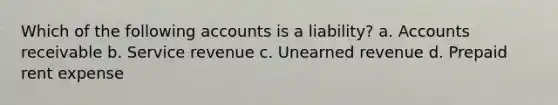 Which of the following accounts is a liability? a. Accounts receivable b. Service revenue c. Unearned revenue d. Prepaid rent expense