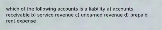 which of the following accounts is a liability a) accounts receivable b) service revenue c) unearned revenue d) prepaid rent expense