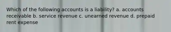 Which of the following accounts is a liability? a. accounts receivable b. service revenue c. unearned revenue d. prepaid rent expense