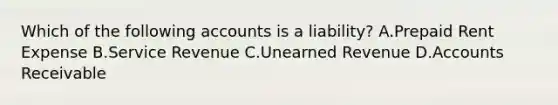 Which of the following accounts is a​ liability? A.Prepaid Rent Expense B.Service Revenue C.Unearned Revenue D.Accounts Receivable