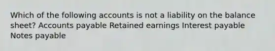 Which of the following accounts is not a liability on the balance sheet? Accounts payable Retained earnings Interest payable Notes payable