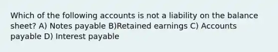 Which of the following accounts is not a liability on the balance sheet? A) Notes payable B)Retained earnings C) Accounts payable D) Interest payable