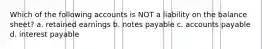 Which of the following accounts is NOT a liability on the balance sheet? a. retained earnings b. notes payable c. accounts payable d. interest payable