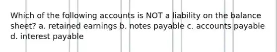 Which of the following accounts is NOT a liability on the balance sheet? a. retained earnings b. notes payable c. accounts payable d. interest payable