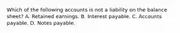 Which of the following accounts is not a liability on the balance sheet? A. Retained earnings. B. Interest payable. C. Accounts payable. D. Notes payable.