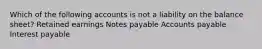 Which of the following accounts is not a liability on the balance sheet? Retained earnings Notes payable Accounts payable Interest payable