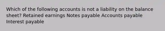 Which of the following accounts is not a liability on the balance sheet? Retained earnings Notes payable Accounts payable Interest payable