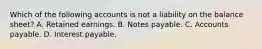 Which of the following accounts is not a liability on the balance sheet? A. Retained earnings. B. Notes payable. C. Accounts payable. D. Interest payable.