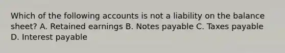 Which of the following accounts is not a liability on the balance sheet? A. Retained earnings B. Notes payable C. Taxes payable D. Interest payable