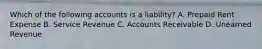 Which of the following accounts is a​ liability? A. Prepaid Rent Expense B. Service Revenue C. Accounts Receivable D. Unearned Revenue