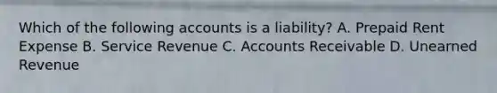 Which of the following accounts is a​ liability? A. Prepaid Rent Expense B. Service Revenue C. Accounts Receivable D. Unearned Revenue