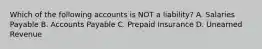 Which of the following accounts is NOT a​ liability? A. Salaries Payable B. Accounts Payable C. Prepaid Insurance D. Unearned Revenue