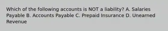 Which of the following accounts is NOT a​ liability? A. Salaries Payable B. <a href='https://www.questionai.com/knowledge/kWc3IVgYEK-accounts-payable' class='anchor-knowledge'>accounts payable</a> C. Prepaid Insurance D. Unearned Revenue