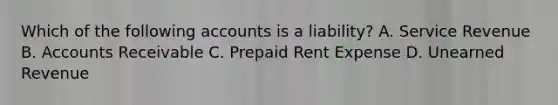 Which of the following accounts is a​ liability? A. Service Revenue B. Accounts Receivable C. Prepaid Rent Expense D. Unearned Revenue