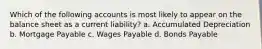 Which of the following accounts is most likely to appear on the balance sheet as a current liability? a. Accumulated Depreciation b. Mortgage Payable c. Wages Payable d. Bonds Payable