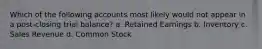 Which of the following accounts most likely would not appear in a post-closing trial balance? a. Retained Earnings b. Inventory c. Sales Revenue d. Common Stock