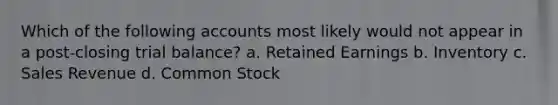 Which of the following accounts most likely would not appear in a post-closing trial balance? a. Retained Earnings b. Inventory c. Sales Revenue d. Common Stock