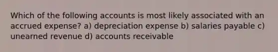 Which of the following accounts is most likely associated with an accrued expense? a) depreciation expense b) salaries payable c) unearned revenue d) accounts receivable