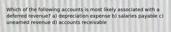 Which of the following accounts is most likely associated with a deferred revenue? a) depreciation expense b) salaries payable c) unearned revenue d) accounts receivable