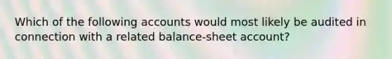 Which of the following accounts would most likely be audited in connection with a related balance-sheet account?