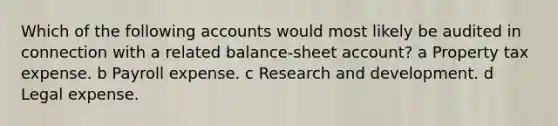 Which of the following accounts would most likely be audited in connection with a related balance-sheet account? a Property tax expense. b Payroll expense. c Research and development. d Legal expense.