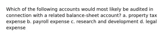 Which of the following accounts would most likely be audited in connection with a related balance-sheet account? a. property tax expense b. payroll expense c. research and development d. legal expense